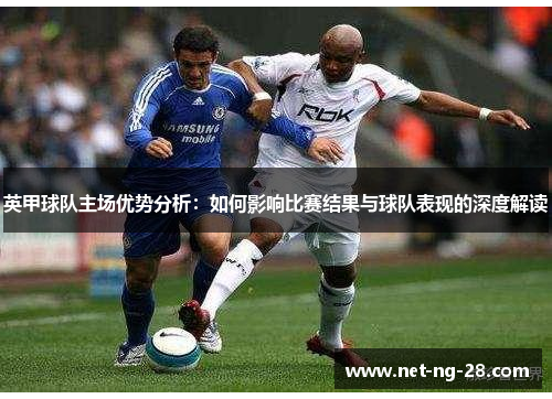 英甲球队主场优势分析:如何影响比赛结果与球队表现的深度解读 英甲球队主场优势分析:如何影响比赛结果与球队表现的深度解读