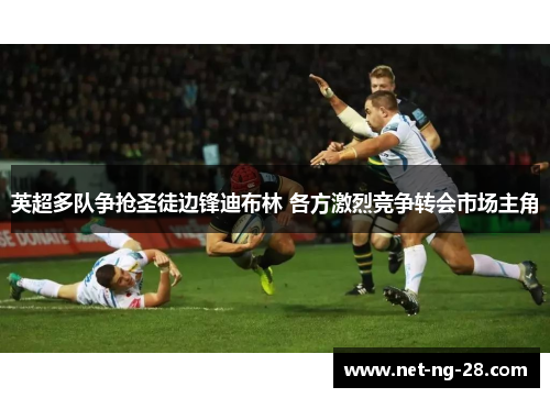 英超多队争抢圣徒边锋迪布林 各方激烈竞争转会市场主角 英超多队争抢圣徒边锋迪布林 各方激烈竞争转会市场主角