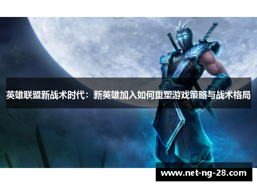 英雄联盟新战术时代:新英雄加入如何重塑游戏策略与战术格局 英雄联盟新战术时代:新英雄加入如何重塑游戏策略与战术格局