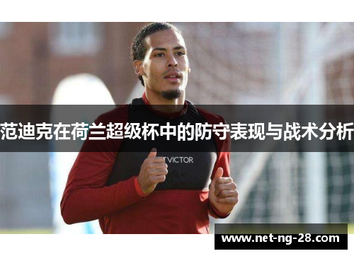 范迪克在荷兰超级杯中的防守表现与战术分析 范迪克在荷兰超级杯中的防守表现与战术分析