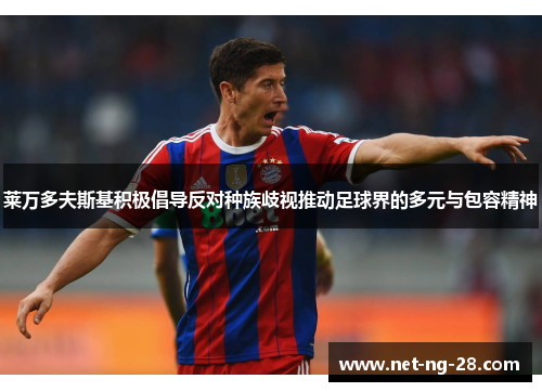 莱万多夫斯基积极倡导反对种族歧视推动足球界的多元与包容精神 莱万多夫斯基积极倡导反对种族歧视推动足球界的多元与包容精神