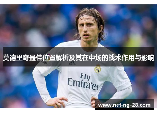 莫德里奇最佳位置解析及其在中场的战术作用与影响 莫德里奇最佳位置解析及其在中场的战术作用与影响