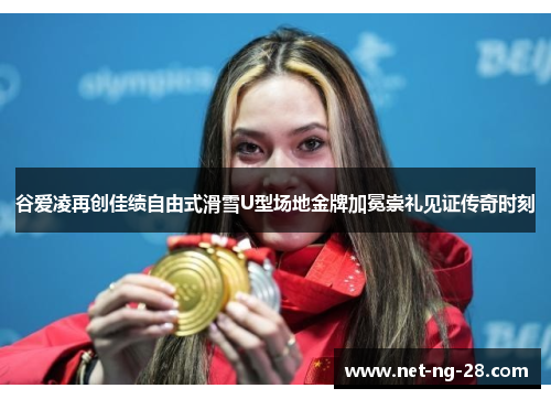 谷爱凌再创佳绩自由式滑雪U型场地金牌加冕崇礼见证传奇时刻 谷爱凌再创佳绩自由式滑雪U型场地金牌加冕崇礼见证传奇时刻