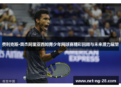 费利克斯·奥杰阿里亚西姆青少年网球赛精彩回顾与未来潜力展望 费利克斯·奥杰阿里亚西姆青少年网球赛精彩回顾与未来潜力展望