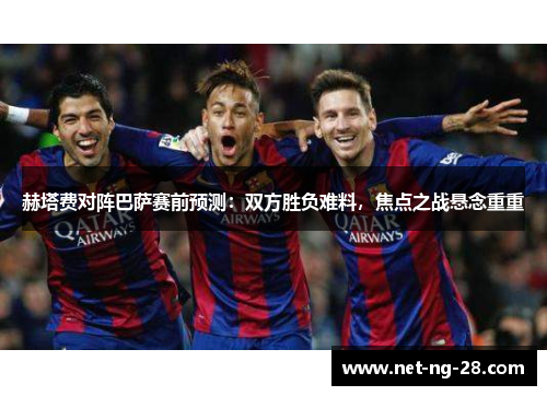 赫塔费对阵巴萨赛前预测:双方胜负难料,焦点之战悬念重重 赫塔费对阵巴萨赛前预测:双方胜负难料,焦点之战悬念重重