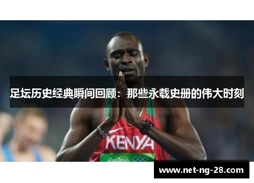 足坛历史经典瞬间回顾:那些永载史册的伟大时刻 足坛历史经典瞬间回顾:那些永载史册的伟大时刻
