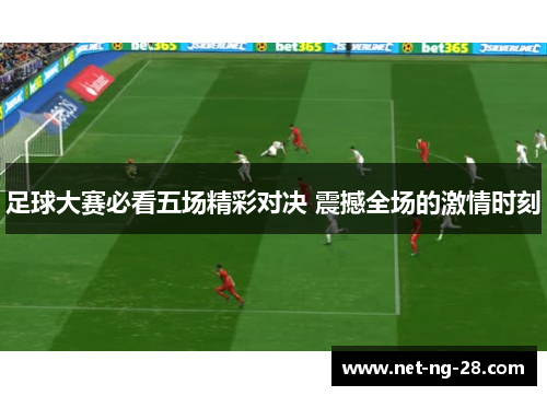 足球大赛必看五场精彩对决 震撼全场的激情时刻 足球大赛必看五场精彩对决 震撼全场的激情时刻