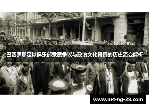 巴塞罗那足球俱乐部隶属争议与政治文化背景的历史演变解析 巴塞罗那足球俱乐部隶属争议与政治文化背景的历史演变解析