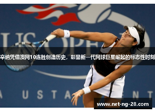 辛纳凭借澳网10连胜创造历史,彰显新一代网球巨星崛起的标志性时刻 辛纳凭借澳网10连胜创造历史,彰显新一代网球巨星崛起的标志性时刻