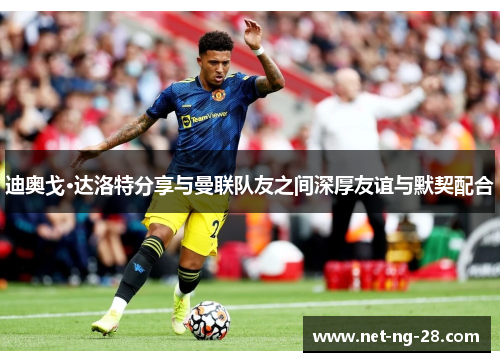 迪奥戈·达洛特分享与曼联队友之间深厚友谊与默契配合 迪奥戈·达洛特分享与曼联队友之间深厚友谊与默契配合