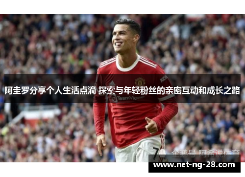 阿圭罗分享个人生活点滴 探索与年轻粉丝的亲密互动和成长之路 阿圭罗分享个人生活点滴 探索与年轻粉丝的亲密互动和成长之路