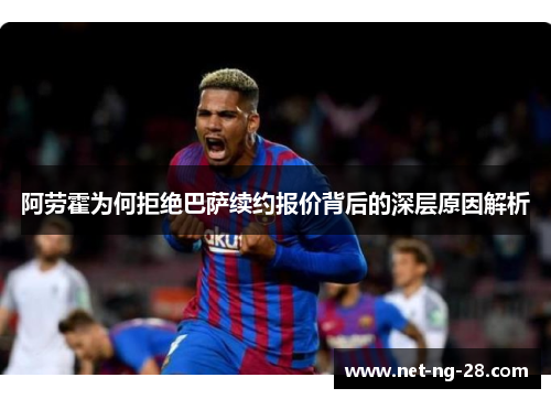 阿劳霍为何拒绝巴萨续约报价背后的深层原因解析 阿劳霍为何拒绝巴萨续约报价背后的深层原因解析