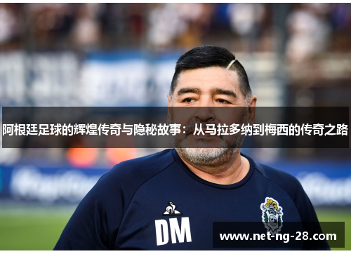 阿根廷足球的辉煌传奇与隐秘故事:从马拉多纳到梅西的传奇之路 阿根廷足球的辉煌传奇与隐秘故事:从马拉多纳到梅西的传奇之路