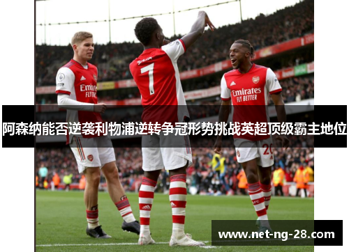 阿森纳能否逆袭利物浦逆转争冠形势挑战英超顶级霸主地位 阿森纳能否逆袭利物浦逆转争冠形势挑战英超顶级霸主地位