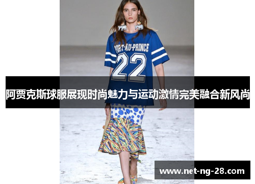 阿贾克斯球服展现时尚魅力与运动激情完美融合新风尚 阿贾克斯球服展现时尚魅力与运动激情完美融合新风尚