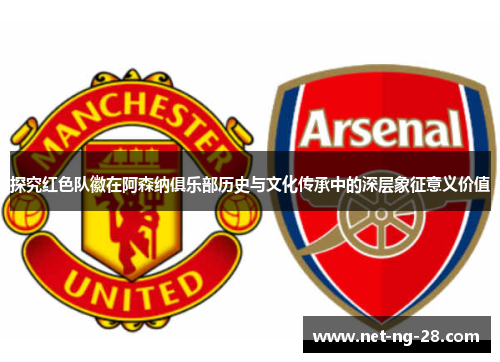 探究红色队徽在阿森纳俱乐部历史与文化传承中的深层象征意义价值 探究红色队徽在阿森纳俱乐部历史与文化传承中的深层象征意义价值