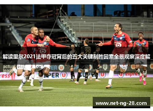 解读里尔2021法甲夺冠背后的五大关键制胜因素全景观察深度解 解读里尔2021法甲夺冠背后的五大关键制胜因素全景观察深度解