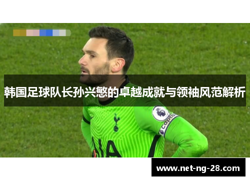 韩国足球队长孙兴慜的卓越成就与领袖风范解析