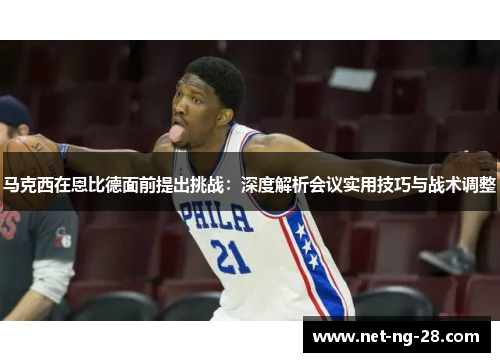 马克西在恩比德面前提出挑战：深度解析会议实用技巧与战术调整