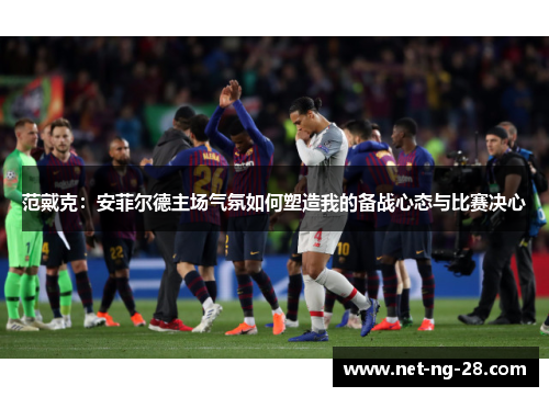 范戴克：安菲尔德主场气氛如何塑造我的备战心态与比赛决心