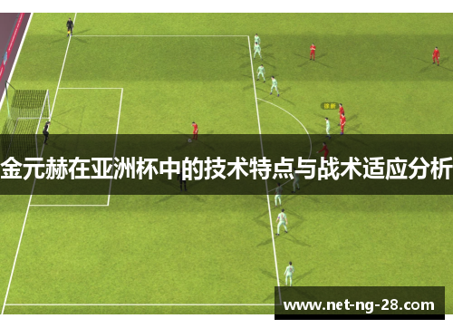 金元赫在亚洲杯中的技术特点与战术适应分析
