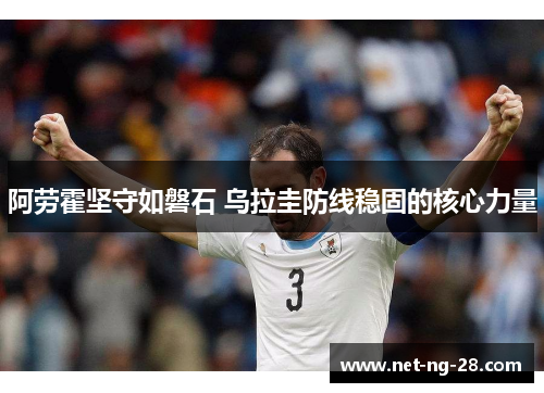 阿劳霍坚守如磐石 乌拉圭防线稳固的核心力量