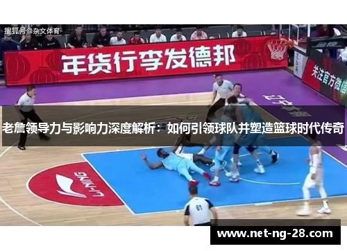 老詹领导力与影响力深度解析：如何引领球队并塑造篮球时代传奇