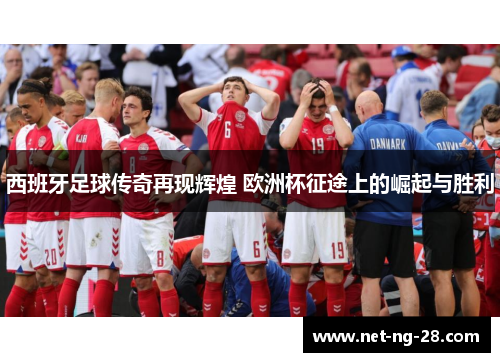 西班牙足球传奇再现辉煌 欧洲杯征途上的崛起与胜利