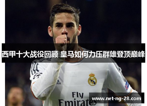 西甲十大战役回顾 皇马如何力压群雄登顶巅峰