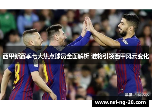 西甲新赛季七大焦点球员全面解析 谁将引领西甲风云变化