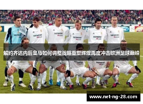 解约齐达内后皇马如何调整战略重塑辉煌再度冲击欧洲足球巅峰