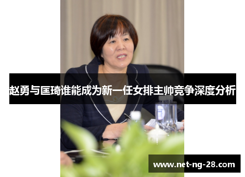 赵勇与匡琦谁能成为新一任女排主帅竞争深度分析