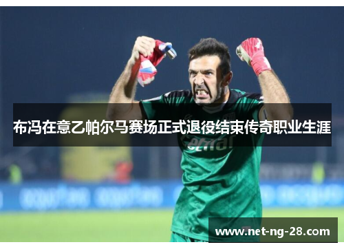 布冯在意乙帕尔马赛场正式退役结束传奇职业生涯