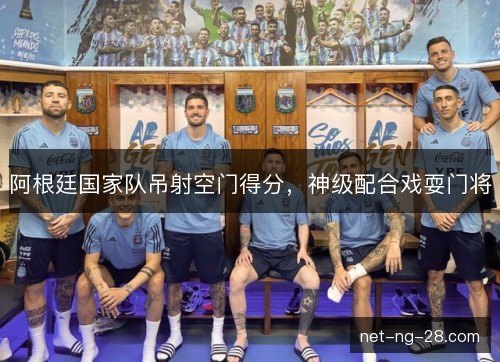 阿根廷国家队吊射空门得分，神级配合戏耍门将